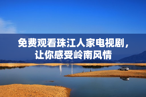 免费观看珠江人家电视剧，让你感受岭南风情