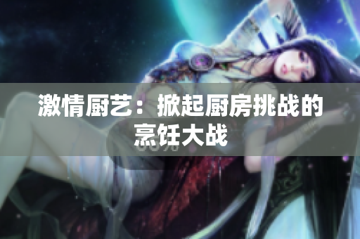激情厨艺：掀起厨房挑战的烹饪大战