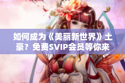 如何成为《美丽新世界》土豪？免费SVIP会员等你来领取！