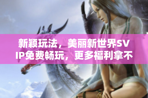 新颖玩法，美丽新世界SVIP免费畅玩，更多福利拿不停！