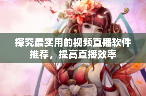 探究最实用的视频直播软件推荐，提高直播效率