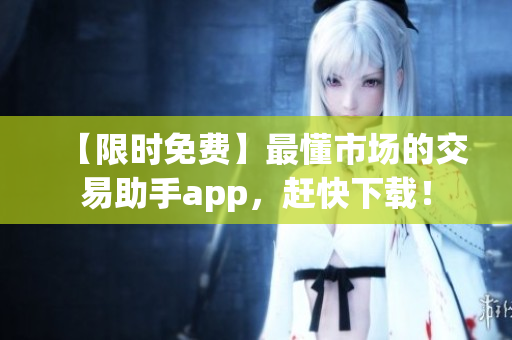 【限时免费】最懂市场的交易助手app，赶快下载！