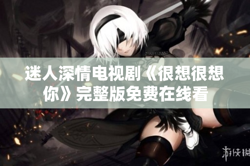 迷人深情电视剧《很想很想你》完整版免费在线看