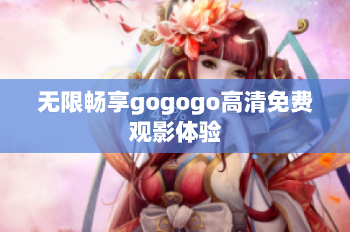 无限畅享gogogo高清免费观影体验