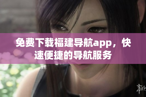 免费下载福建导航app，快速便捷的导航服务