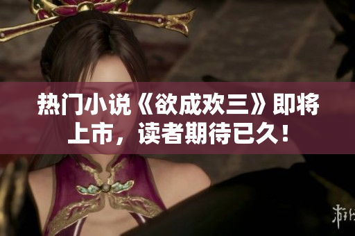 热门小说《欲成欢三》即将上市，读者期待已久！