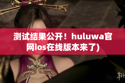 测试结果公开！huluwa官网ios在线版本来了)
