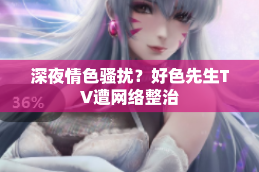 深夜情色骚扰？好色先生TV遭网络整治