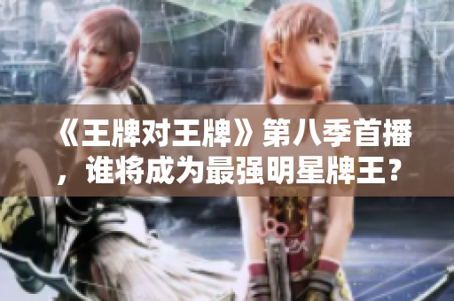 《王牌对王牌》第八季首播，谁将成为最强明星牌王？