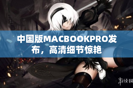 中国版MACBOOKPRO发布，高清细节惊艳