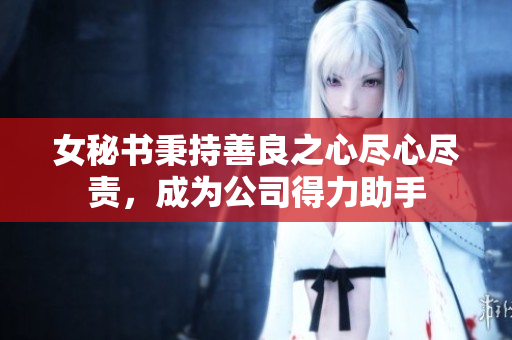 女秘书秉持善良之心尽心尽责，成为公司得力助手