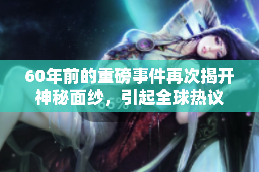 60年前的重磅事件再次揭开神秘面纱，引起全球热议