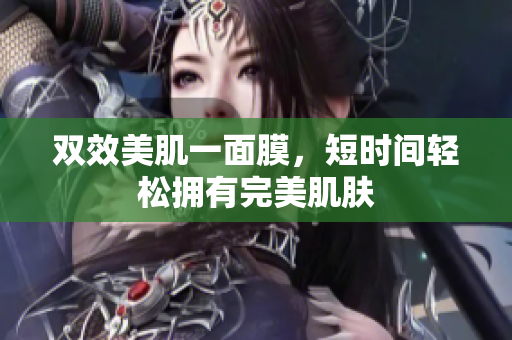 双效美肌一面膜，短时间轻松拥有完美肌肤