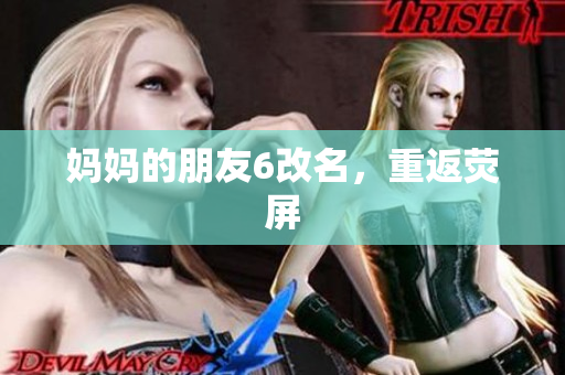 妈妈的朋友6改名，重返荧屏