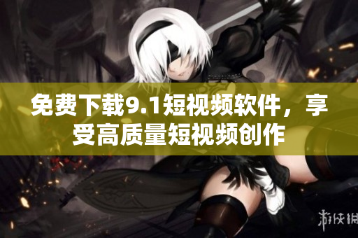 免费下载9.1短视频软件，享受高质量短视频创作