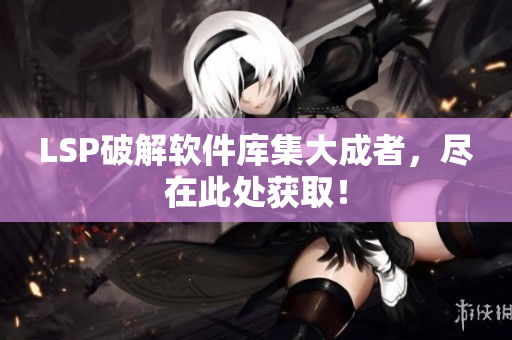 LSP破解软件库集大成者，尽在此处获取！