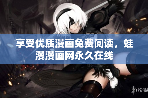 享受优质漫画免费阅读，蛙漫漫画网永久在线