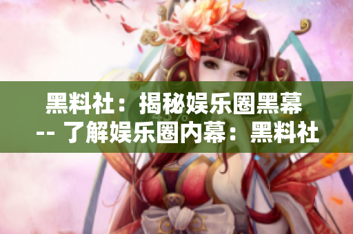 黑料社：揭秘娱乐圈黑幕 -- 了解娱乐圈内幕：黑料社告诉你