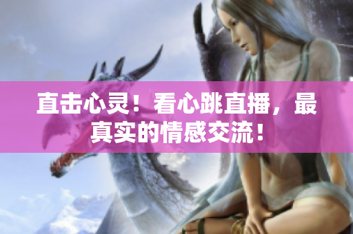 直击心灵！看心跳直播，最真实的情感交流！