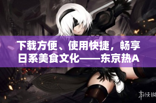 下载方便、使用快捷，畅享日系美食文化——东京热APP