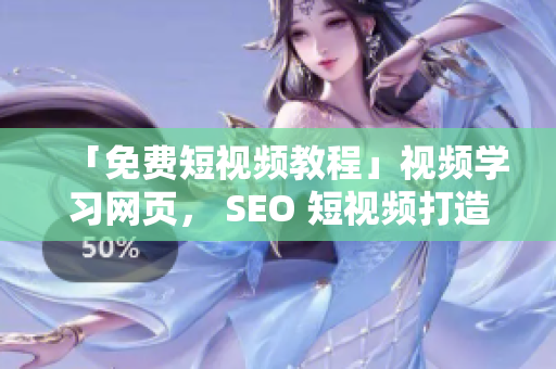 「免费短视频教程」视频学习网页， SEO 短视频打造引流入口