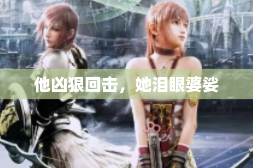 他凶狠回击，她泪眼婆娑