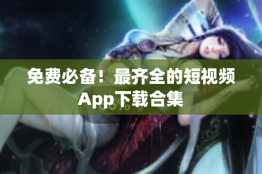 免费必备！最齐全的短视频App下载合集