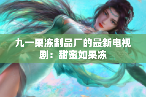 九一果冻制品厂的最新电视剧：甜蜜如果冻