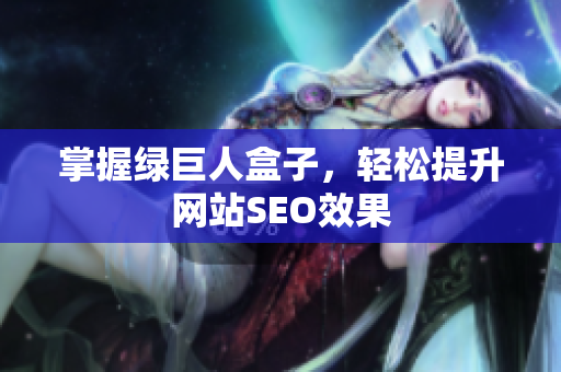 掌握绿巨人盒子，轻松提升网站SEO效果
