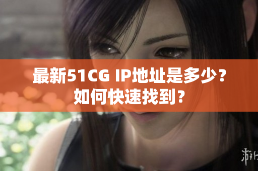 最新51CG IP地址是多少？如何快速找到？