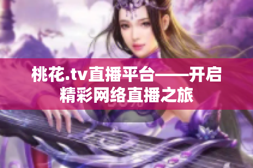 桃花.tv直播平台——开启精彩网络直播之旅