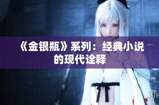 《金银瓶》系列：经典小说的现代诠释