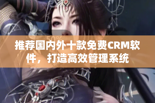 推荐国内外十款免费CRM软件，打造高效管理系统
