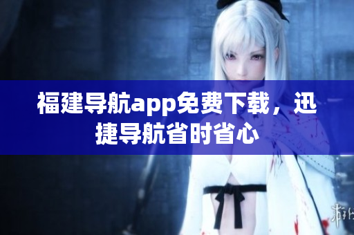福建导航app免费下载，迅捷导航省时省心