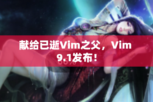 献给已逝Vim之父，Vim 9.1发布！