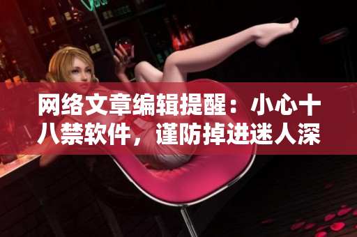 网络文章编辑提醒：小心十八禁软件，谨防掉进迷人深渊