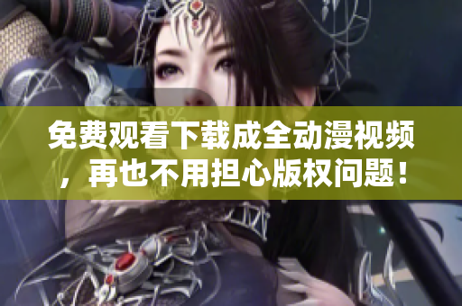 免费观看下载成全动漫视频，再也不用担心版权问题！