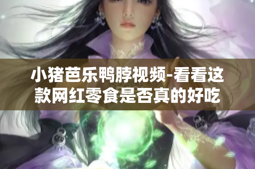 小猪芭乐鸭脖视频-看看这款网红零食是否真的好吃