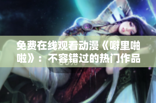 免费在线观看动漫《噼里啪啦》：不容错过的热门作品