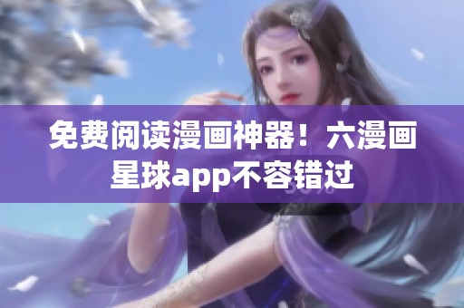 免费阅读漫画神器！六漫画星球app不容错过
