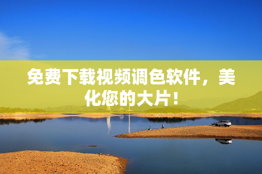 免费下载视频调色软件，美化您的大片！