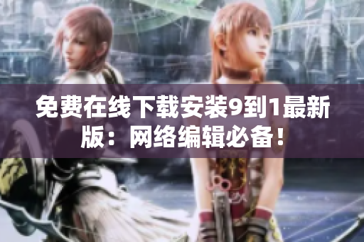免费在线下载安装9到1最新版：网络编辑必备！
