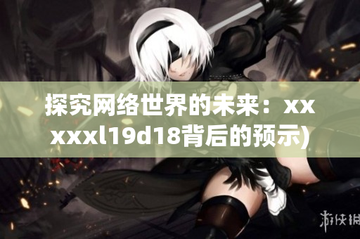 探究网络世界的未来：xxxxxl19d18背后的预示)