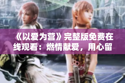 《以爱为营》完整版免费在线观看：燃情献爱，用心留香