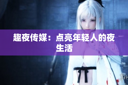 趣夜传媒：点亮年轻人的夜生活