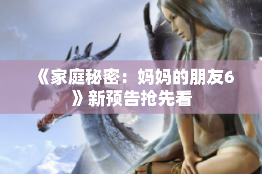 《家庭秘密：妈妈的朋友6》新预告抢先看