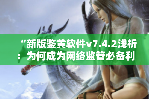 “新版鉴黄软件v7.4.2浅析：为何成为网络监管必备利器？”