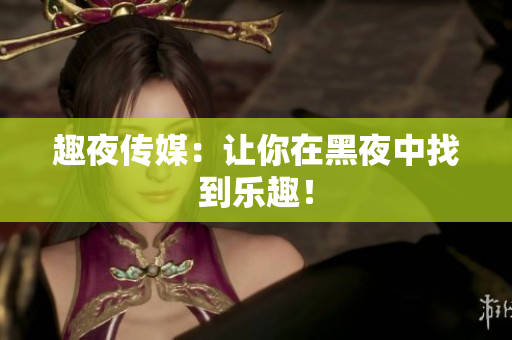 趣夜传媒：让你在黑夜中找到乐趣！
