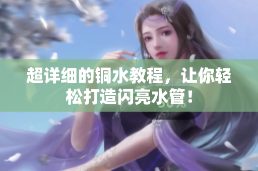 超详细的铜水教程，让你轻松打造闪亮水管！