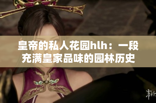 皇帝的私人花园hlh：一段充满皇家品味的园林历史